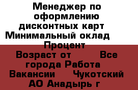 Менеджер по оформлению дисконтных карт  › Минимальный оклад ­ 20 000 › Процент ­ 20 › Возраст от ­ 20 - Все города Работа » Вакансии   . Чукотский АО,Анадырь г.